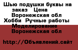 Шью подушки-буквы на заказ › Цена ­ 200 - Воронежская обл. Хобби. Ручные работы » Моделирование   . Воронежская обл.